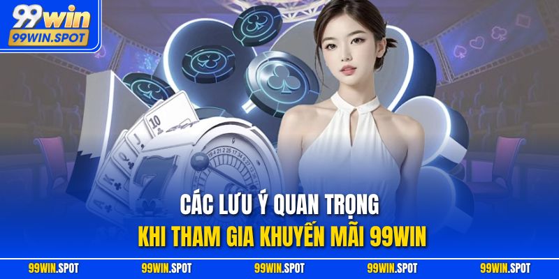 Các lưu ý quan trọng khi tham gia khuyến mãi 99WIN