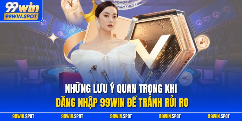 Những lưu ý quan trọng khi đăng nhập 99WIN để tránh rủi ro