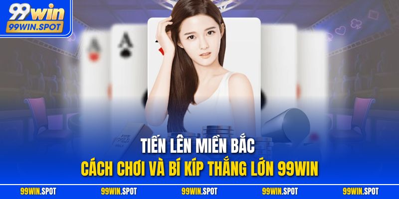 Tiến Lên Miền Bắc – Cách Chơi Và Bí Kíp Thắng Lớn 99WIN